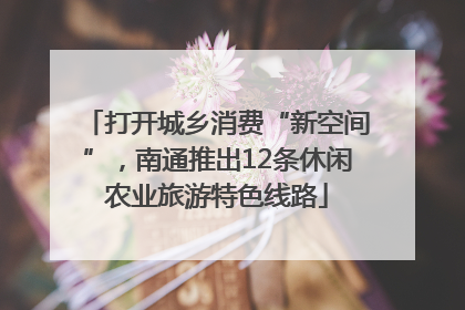打开城乡消费“新空间”，南通推出12条休闲农业旅游特色线路