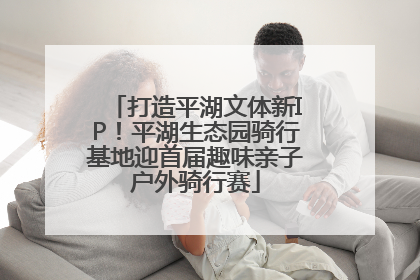 打造平湖文体新IP！平湖生态园骑行基地迎首届趣味亲子户外骑行赛