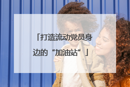 打造流动党员身边的“加油站”