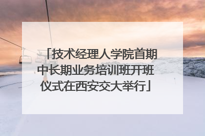 技术经理人学院首期中长期业务培训班开班仪式在西安交大举行