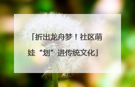 折出龙舟梦！社区萌娃“划”进传统文化