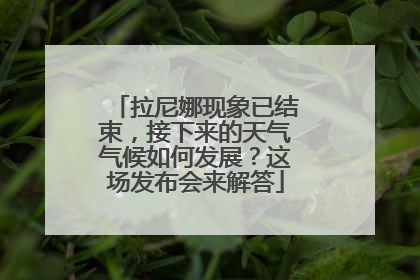 拉尼娜现象已结束，接下来的天气气候如何发展？这场发布会来解答