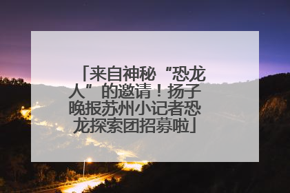 来自神秘“恐龙人”的邀请！扬子晚报苏州小记者恐龙探索团招募啦