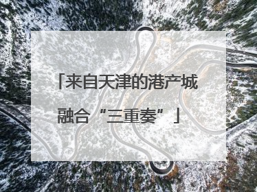 来自天津的港产城融合“三重奏”
