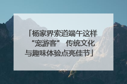 杨家界索道端午这样“宠游客” 传统文化与趣味体验点亮佳节