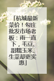 杭城最新菜价！勾庄批发市场老板：雨一直下，毛豆、甜糯玉米、生菜却更实惠