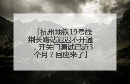 杭州地铁19号线荆长路站迟迟不开通，开关门测试已近3个月？回应来了