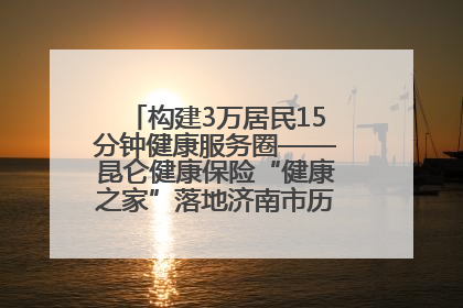 构建3万居民15分钟健康服务圈——昆仑健康保险“健康之家”落地济南市历城区鲍山街道