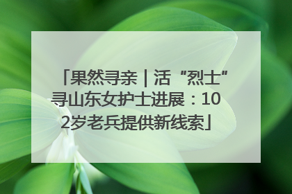 果然寻亲｜活“烈士”寻山东女护士进展：102岁老兵提供新线索