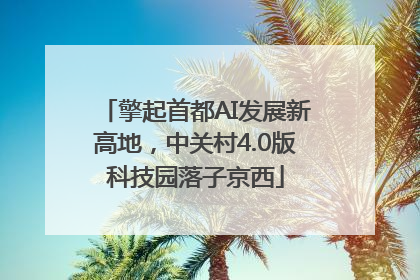 擎起首都AI发展新高地，中关村4.0版科技园落子京西