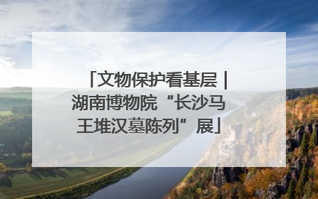 文物保护看基层｜湖南博物院“长沙马王堆汉墓陈列”展