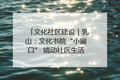 文化社区建设｜乳山：文化书院“小窗口” 撬动社区生活“大幸福”
