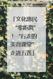 文化惠民“零距离”！“行走的美育课堂”走进五莲