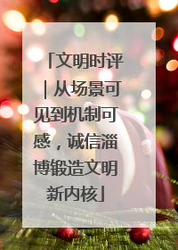 文明时评｜从场景可见到机制可感，诚信淄博锻造文明新内核