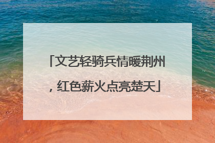文艺轻骑兵情暖荆州，红色薪火点亮楚天