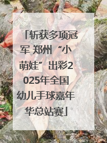 斩获多项冠军 郑州“小萌娃”出彩2025年全国幼儿手球嘉年华总站赛