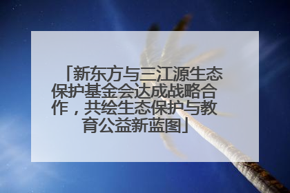 新东方与三江源生态保护基金会达成战略合作，共绘生态保护与教育公益新蓝图