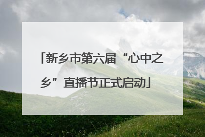 新乡市第六届“心中之乡”直播节正式启动