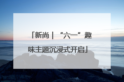 新尚｜“六一”趣味主题沉浸式开启