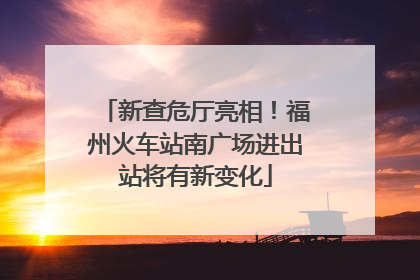 新查危厅亮相！福州火车站南广场进出站将有新变化