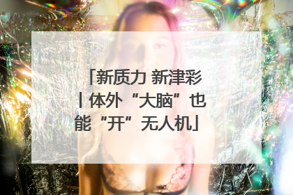 新质力 新津彩丨体外“大脑”也能“开”无人机