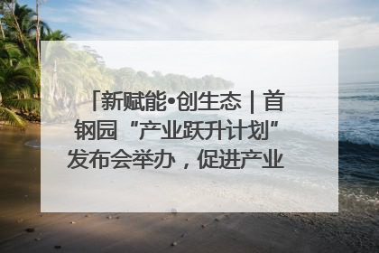 新赋能•创生态｜首钢园“产业跃升计划”发布会举办，促进产业合作交流走深走实