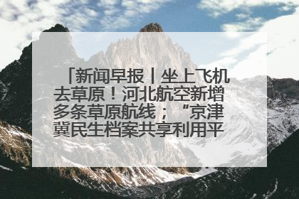 新闻早报丨坐上飞机去草原！河北航空新增多条草原航线；“京津冀民生档案共享利用平台”上线试运行>>