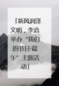 新风润泽文明，李沧举办“我们的节日·端午”主题活动