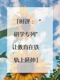 时评：“研学专列”让教育在铁轨上延伸
