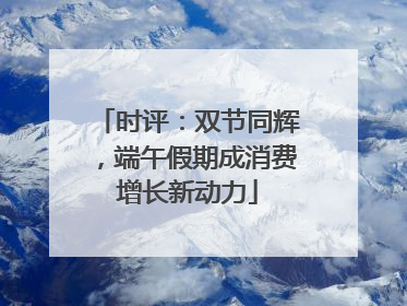 时评：双节同辉，端午假期成消费增长新动力