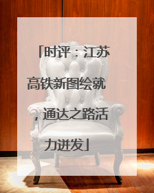时评：江苏高铁新图绘就，通达之路活力迸发