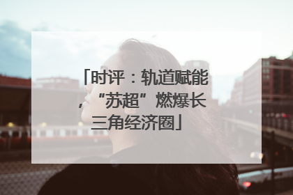 时评：轨道赋能，“苏超”燃爆长三角经济圈