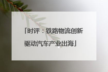 时评：铁路物流创新驱动汽车产业出海