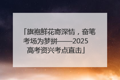 旗袍鲜花寄深情，奋笔考场为梦拼——2025高考资兴考点直击
