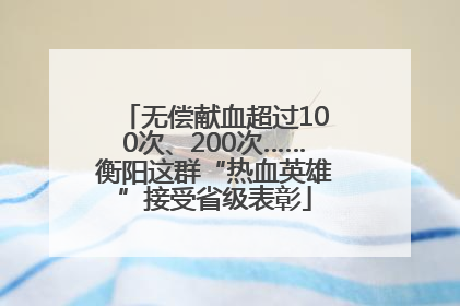 无偿献血超过100次、200次……衡阳这群“热血英雄”接受省级表彰