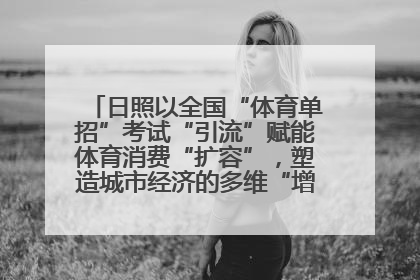 日照以全国“体育单招”考试“引流”赋能体育消费“扩容”，塑造城市经济的多维“增长极”——校地“携手”，打造“以赛营城”新范式