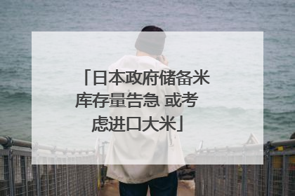 日本政府储备米库存量告急 或考虑进口大米