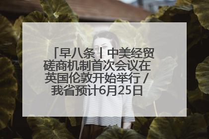 早八条丨中美经贸磋商机制首次会议在英国伦敦开始举行／我省预计6月25日公布高考成绩与录取最低控制分数线