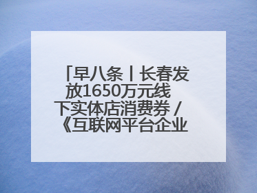 早八条丨长春发放1650万元线下实体店消费券／《互联网平台企业涉税信息报送规定》正式施行