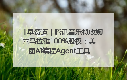 早资道｜腾讯音乐拟收购喜马拉雅100%股权；美团AI编程Agent工具NoCode上线
