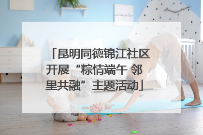 昆明同德锦江社区开展“粽情端午 邻里共融”主题活动
