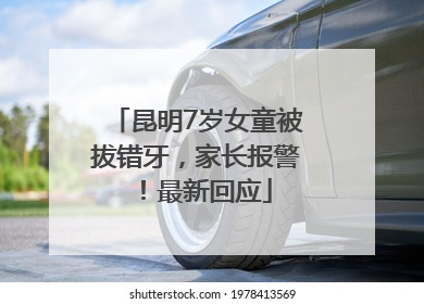 昆明7岁女童被拔错牙，家长报警！最新回应