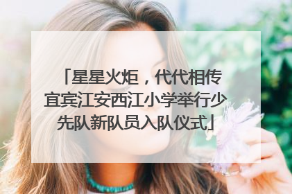 星星火炬，代代相传 宜宾江安西江小学举行少先队新队员入队仪式