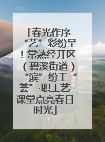 春光作序 “艺”彩纷呈！常熟经开区（碧溪街道）“滨”纷工“荟”·职工艺课堂点亮春日时光
