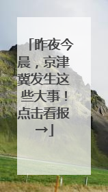 昨夜今晨，京津冀发生这些大事！点击看报→