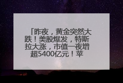昨夜，黄金突然大跌！美股爆发，特斯拉大涨，市值一夜增超5400亿元！苹果传来大消息