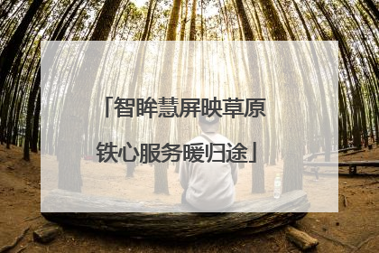 智眸慧屏映草原 铁心服务暖归途
