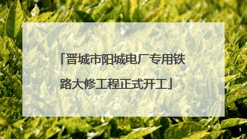 晋城市阳城电厂专用铁路大修工程正式开工