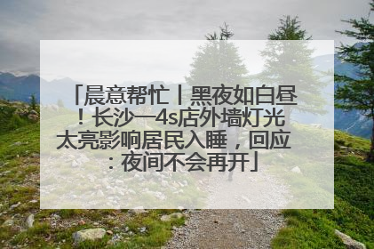 晨意帮忙丨黑夜如白昼！长沙一4s店外墙灯光太亮影响居民入睡，回应：夜间不会再开