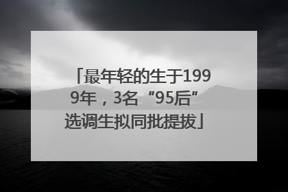最年轻的生于1999年，3名“95后”选调生拟同批提拔